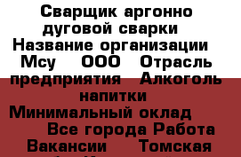 Сварщик аргонно-дуговой сварки › Название организации ­ Мсу-4, ООО › Отрасль предприятия ­ Алкоголь, напитки › Минимальный оклад ­ 80 000 - Все города Работа » Вакансии   . Томская обл.,Кедровый г.